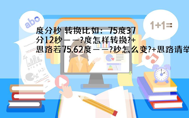 度分秒 转换比如：75度37分12秒——?度怎样转换?+思路若75.62度——?秒怎么变?+思路请举实际数字说明 用您的