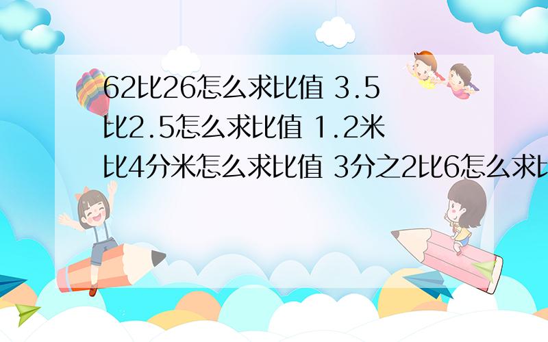 62比26怎么求比值 3.5比2.5怎么求比值 1.2米比4分米怎么求比值 3分之2比6怎么求比值 0.8比9分之5怎么