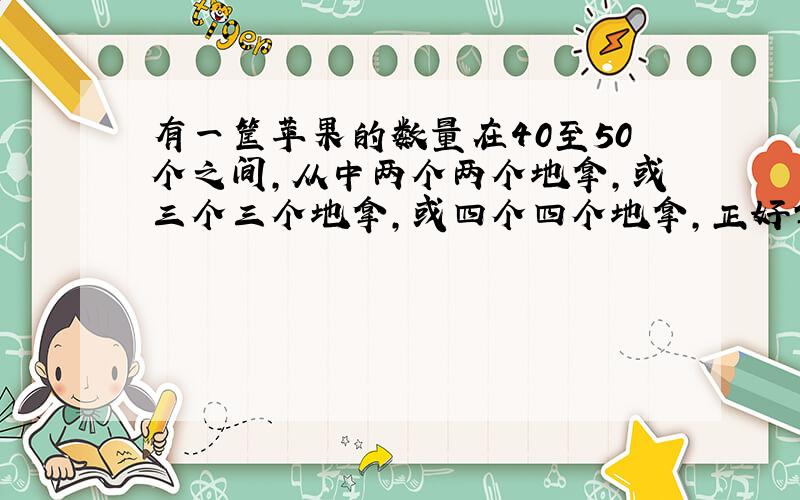 有一筐苹果的数量在40至50个之间,从中两个两个地拿,或三个三个地拿,或四个四个地拿,正好拿完