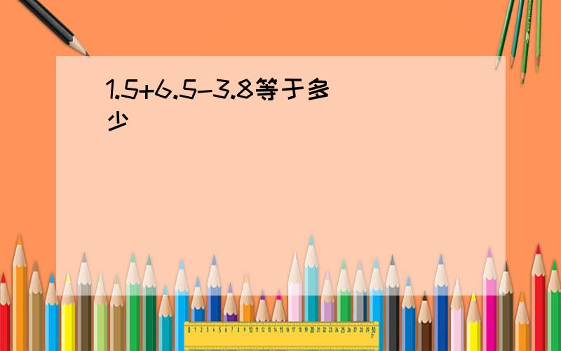 1.5+6.5-3.8等于多少