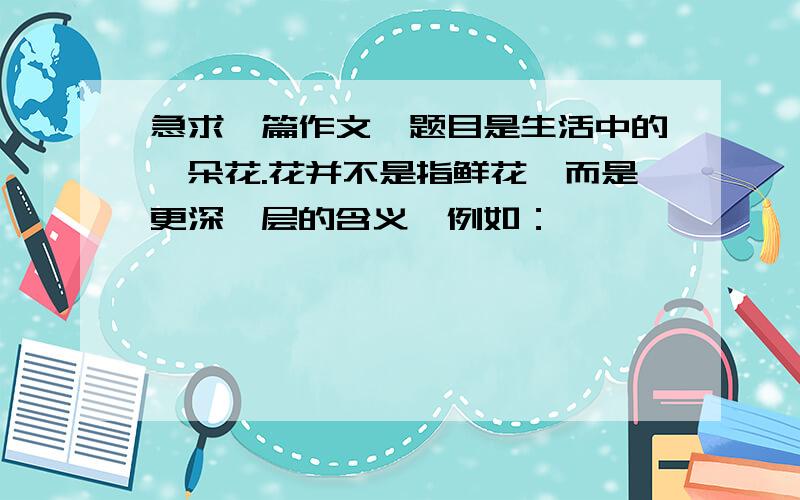 急求一篇作文,题目是生活中的一朵花.花并不是指鲜花,而是更深一层的含义,例如：