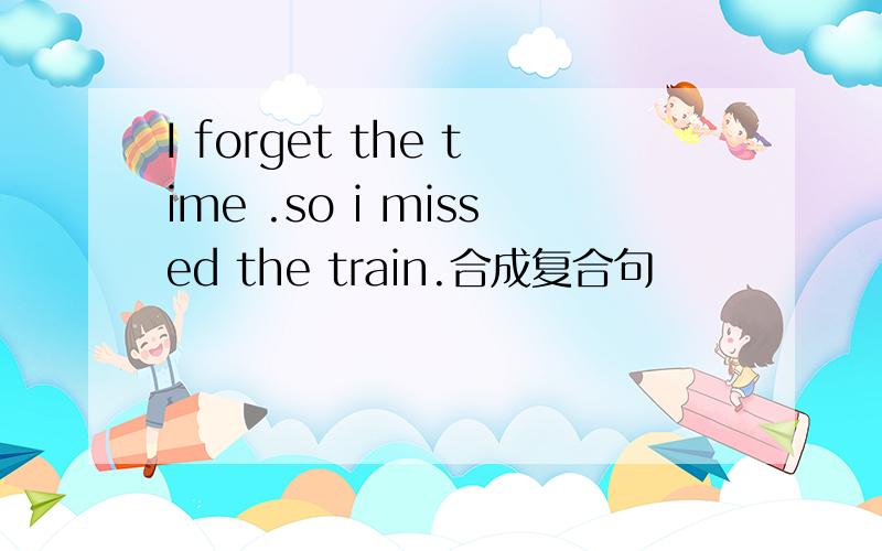 I forget the time .so i missed the train.合成复合句