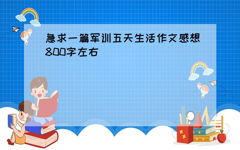 急求一篇军训五天生活作文感想800字左右