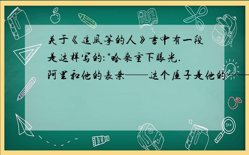 关于《追风筝的人》书中有一段是这样写的：“哈桑垂下眼光.阿里和他的表亲——这个屋子是他的——两年前被地雷炸死了,就在巴米