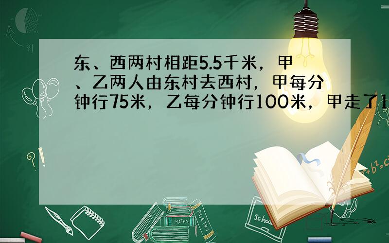 东、西两村相距5.5千米，甲、乙两人由东村去西村，甲每分钟行75米，乙每分钟行100米，甲走了10分钟后乙才出发．乙追上