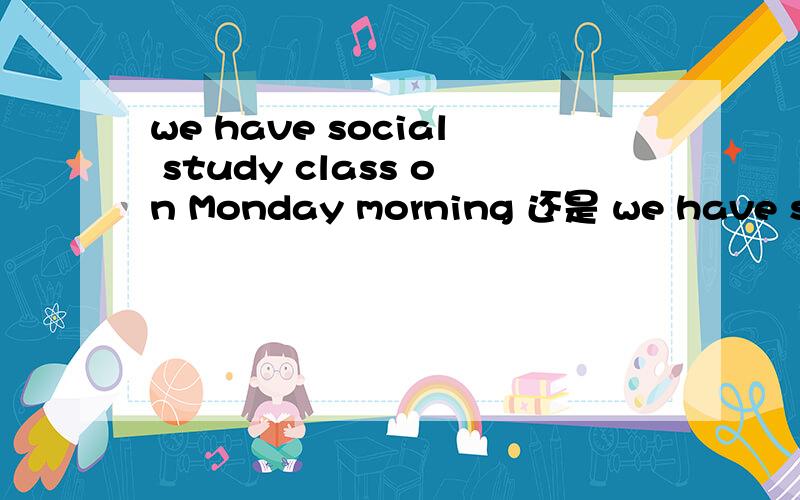 we have social study class on Monday morning 还是 we have soci