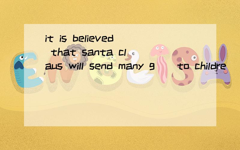 it is believed that santa claus will send many g__to childre