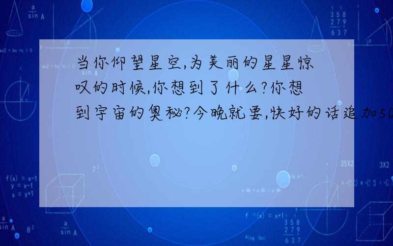 当你仰望星空,为美丽的星星惊叹的时候,你想到了什么?你想到宇宙的奥秘?今晚就要,快好的话追加50