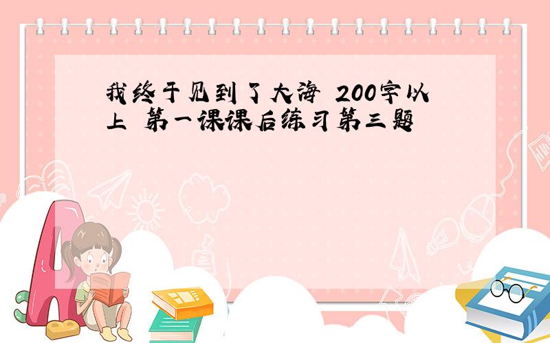 我终于见到了大海 200字以上 第一课课后练习第三题