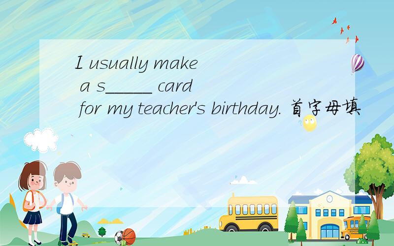 I usually make a s_____ card for my teacher's birthday. 首字母填