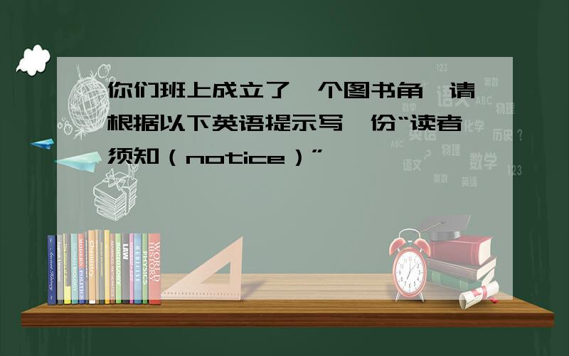 你们班上成立了一个图书角,请根据以下英语提示写一份“读者须知（notice）”