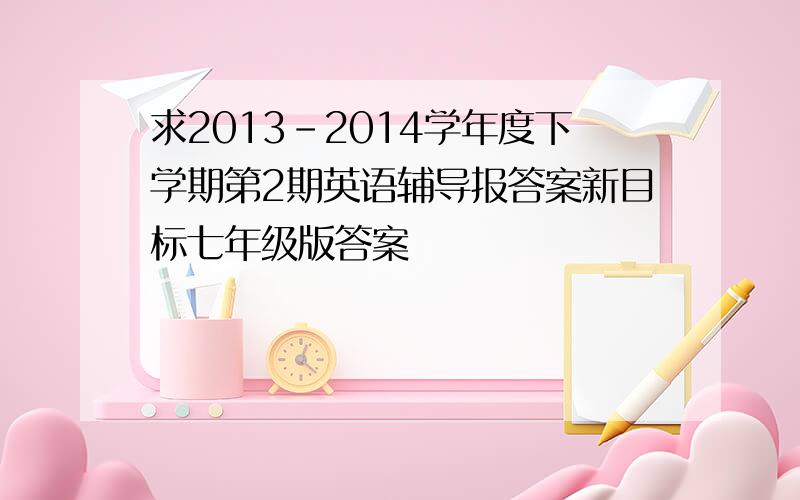 求2013-2014学年度下学期第2期英语辅导报答案新目标七年级版答案