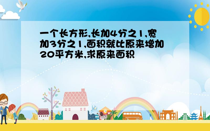 一个长方形,长加4分之1,宽加3分之1,面积就比原来增加20平方米,求原来面积