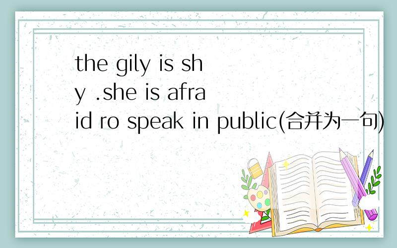 the gily is shy .she is afraid ro speak in public(合并为一句)