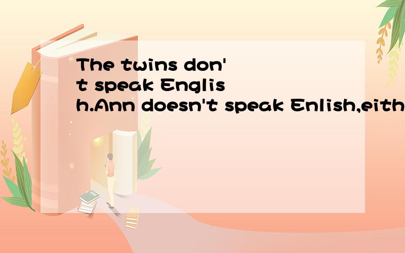 The twins don't speak English.Ann doesn't speak Enlish,eithe