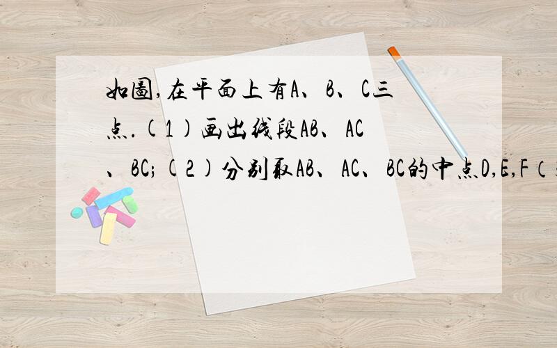 如图,在平面上有A、B、C三点.(1)画出线段AB、AC、BC;(2)分别取AB、AC、BC的中点D,E,F（3）连接C