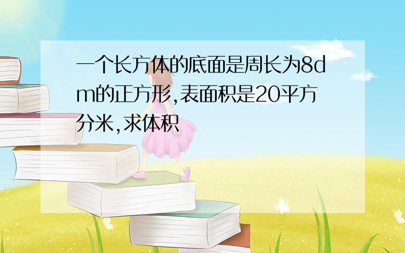 一个长方体的底面是周长为8dm的正方形,表面积是20平方分米,求体积