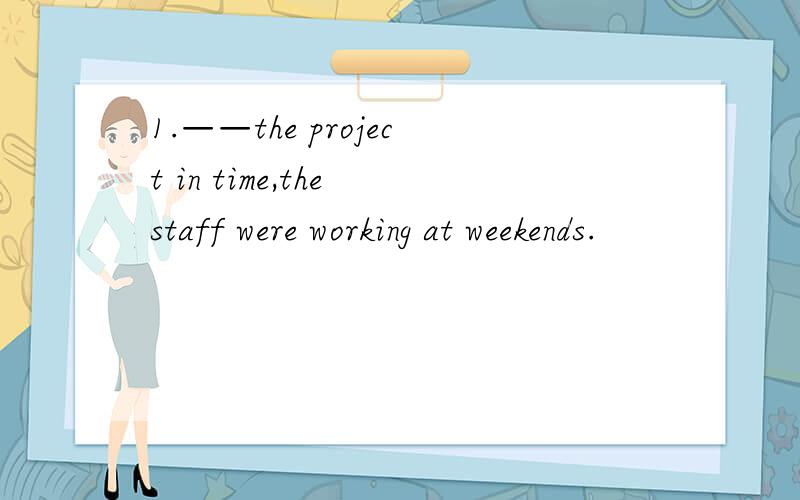 1.——the project in time,the staff were working at weekends.