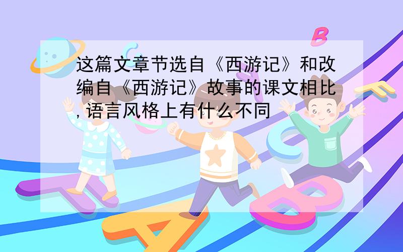 这篇文章节选自《西游记》和改编自《西游记》故事的课文相比,语言风格上有什么不同