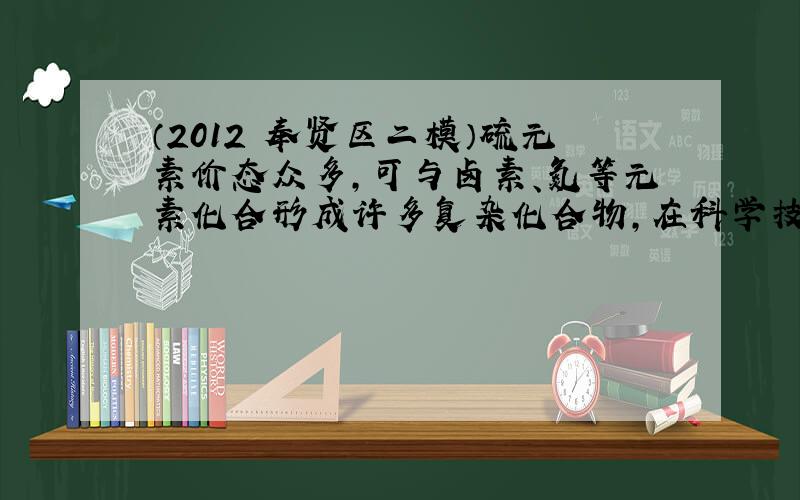 （2012•奉贤区二模）硫元素价态众多，可与卤素、氮等元素化合形成许多复杂化合物，在科学技术和生成中有重要的应用．根据题