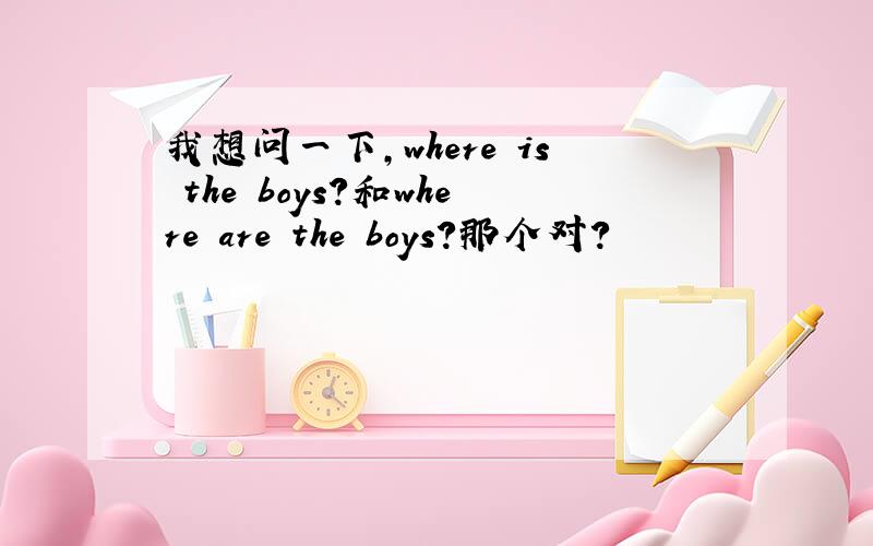 我想问一下,where is the boys?和where are the boys?那个对?