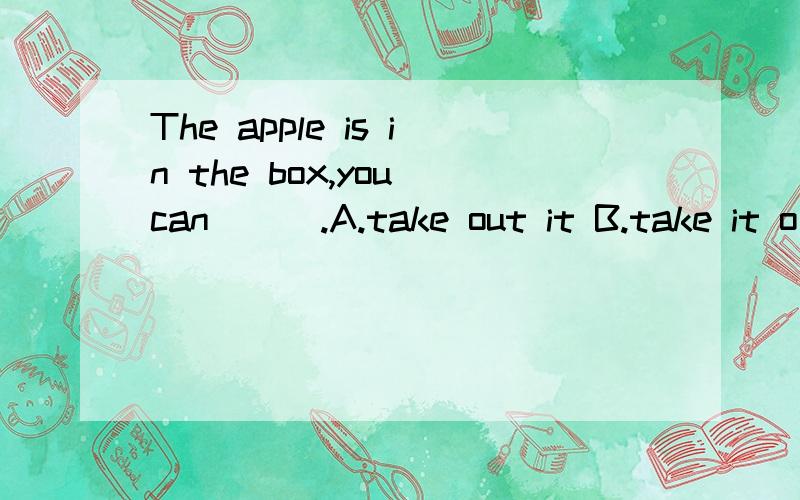 The apple is in the box,you can___.A.take out it B.take it o