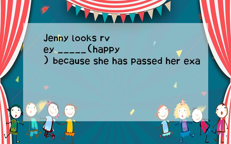 Jenny looks rvey _____(happy) because she has passed her exa