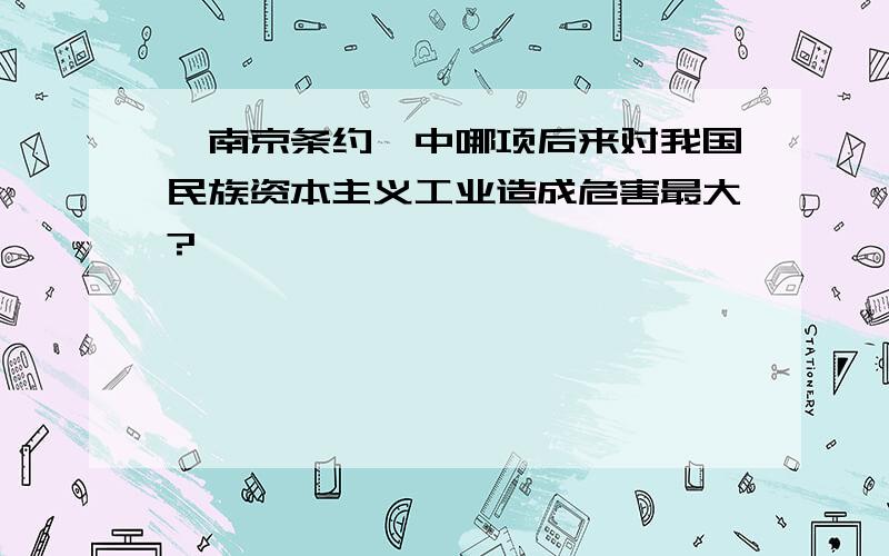 《南京条约》中哪项后来对我国民族资本主义工业造成危害最大?