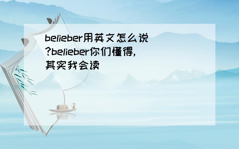 belieber用英文怎么说?belieber你们懂得,其实我会读