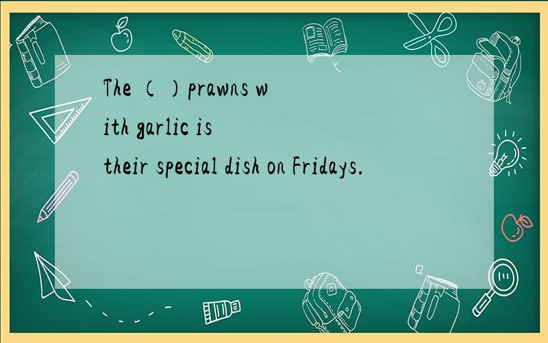 The （）prawns with garlic is their special dish on Fridays.