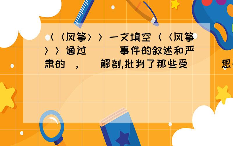 ＜＜风筝＞＞一文填空＜＜风筝＞＞通过＿＿＿事件的叙述和严肃的＿,＿＿解剖,批判了那些受＿＿＿思想影响,无端压制＿＿＿的父