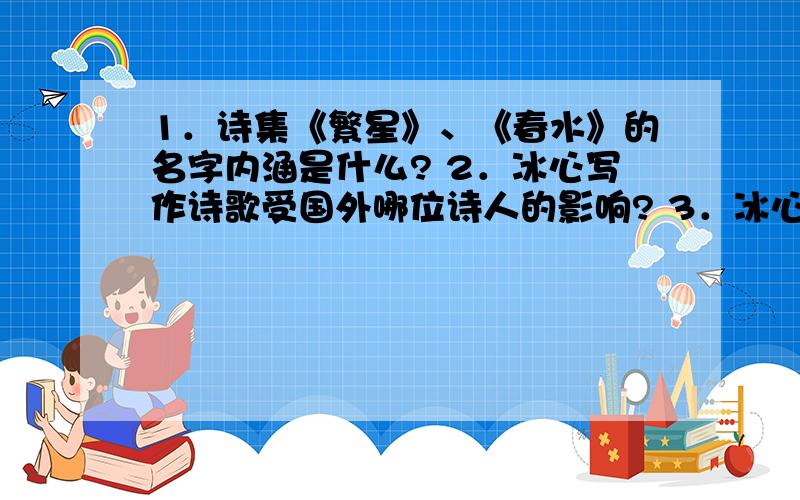 1．诗集《繁星》、《春水》的名字内涵是什么? 2．冰心写作诗歌受国外哪位诗人的影响? 3．冰心表达母爱时