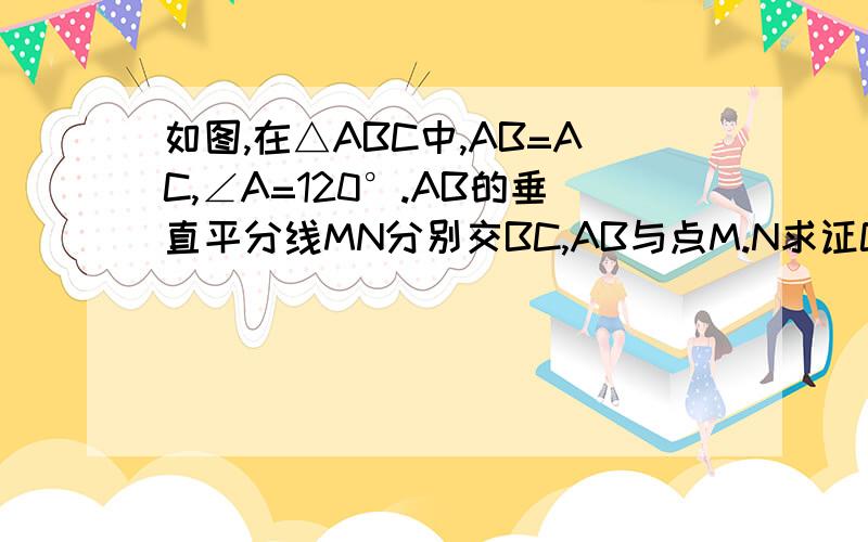 如图,在△ABC中,AB=AC,∠A=120°.AB的垂直平分线MN分别交BC,AB与点M.N求证CM=2BM