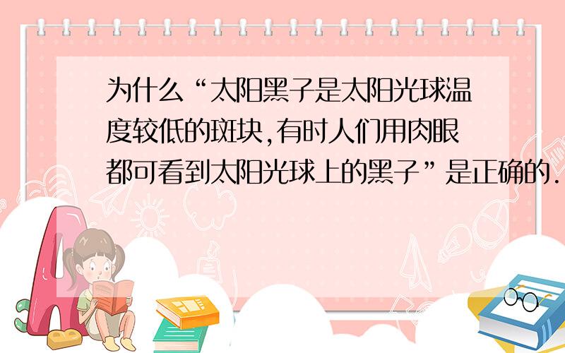 为什么“太阳黑子是太阳光球温度较低的斑块,有时人们用肉眼都可看到太阳光球上的黑子”是正确的.