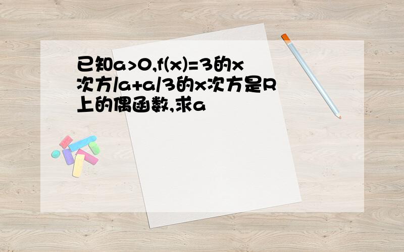 已知a>0,f(x)=3的x次方/a+a/3的x次方是R上的偶函数,求a