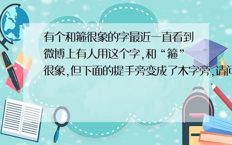 有个和箍很象的字最近一直看到微博上有人用这个字,和“箍”很象,但下面的提手旁变成了木字旁,请问这是什么字?