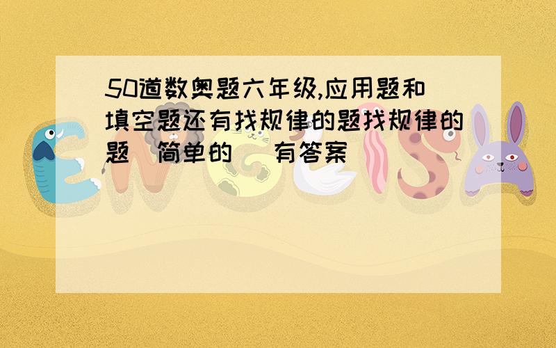 50道数奥题六年级,应用题和填空题还有找规律的题找规律的题（简单的） 有答案