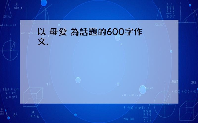 以 母愛 為話題的600字作文.