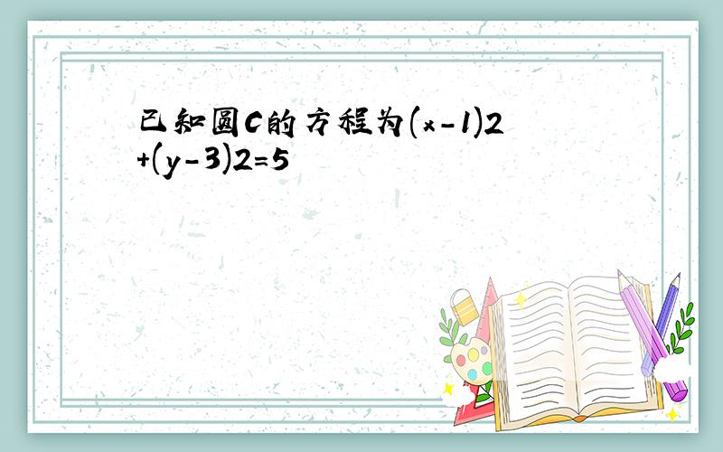 已知圆C的方程为(x-1)2+(y-3)2=5