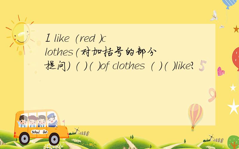 I like (red )clothes(对加括号的部分提问) ( )( )of clothes ( )( )like?