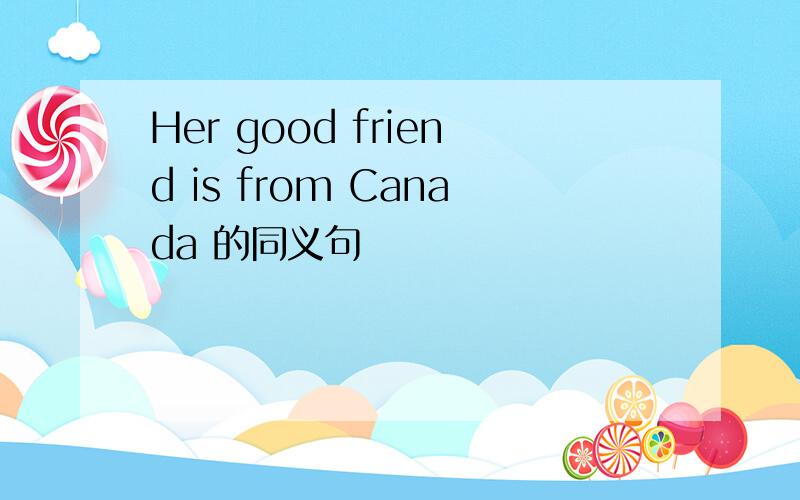 Her good friend is from Canada 的同义句