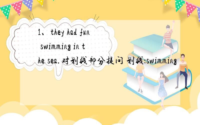 1、they had fun swimming in the sea.对划线部分提问 划线：swimming