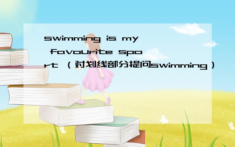 swimming is my favourite sport （对划线部分提问swimming）