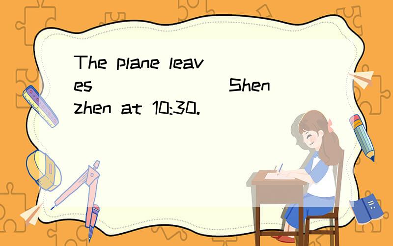 The plane leaves_______ Shenzhen at 10:30.