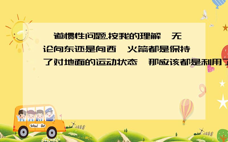 一道惯性问题.按我的理解,无论向东还是向西,火箭都是保持了对地面的运动状态,那应该都是利用了惯性啊,既然这样,为啥只有向