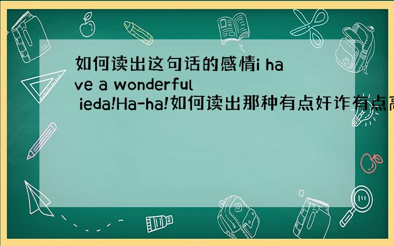 如何读出这句话的感情i have a wonderful ieda!Ha-ha!如何读出那种有点奸诈有点高兴的感情