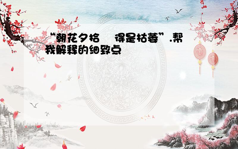 “朝花夕拾 撿得是枯萎”.帮我解释的细致点