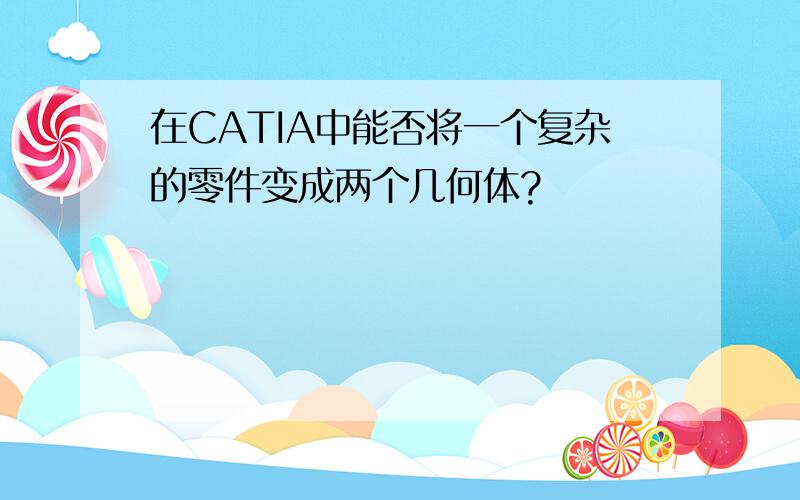 在CATIA中能否将一个复杂的零件变成两个几何体?