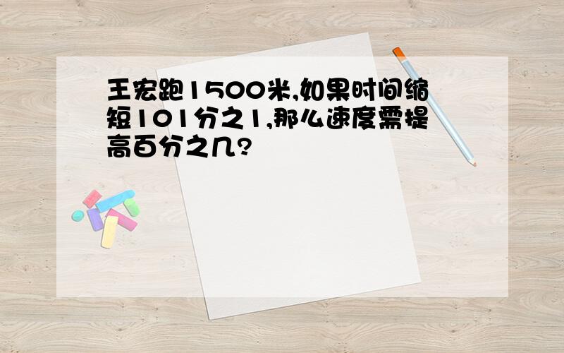 王宏跑1500米,如果时间缩短101分之1,那么速度需提高百分之几?