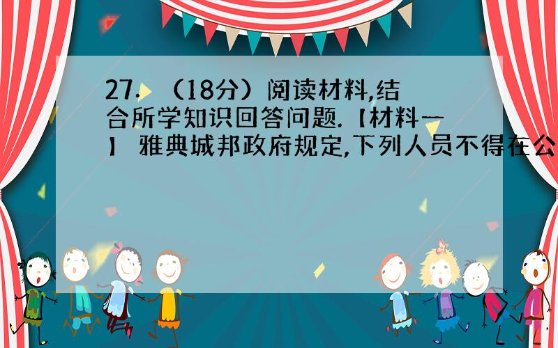 27．（18分）阅读材料,结合所学知识回答问题.【材料一】 雅典城邦政府规定,下列人员不得在公民大会上